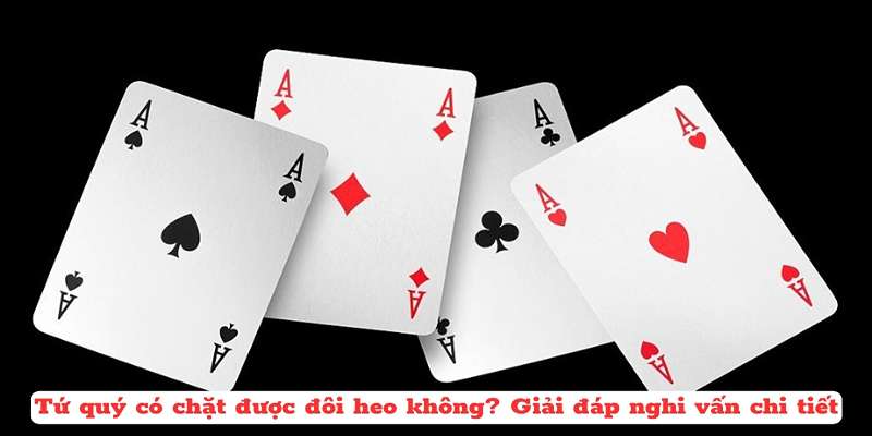 Tứ quý có chặn được đôi 2 không trong bài tiến lên?